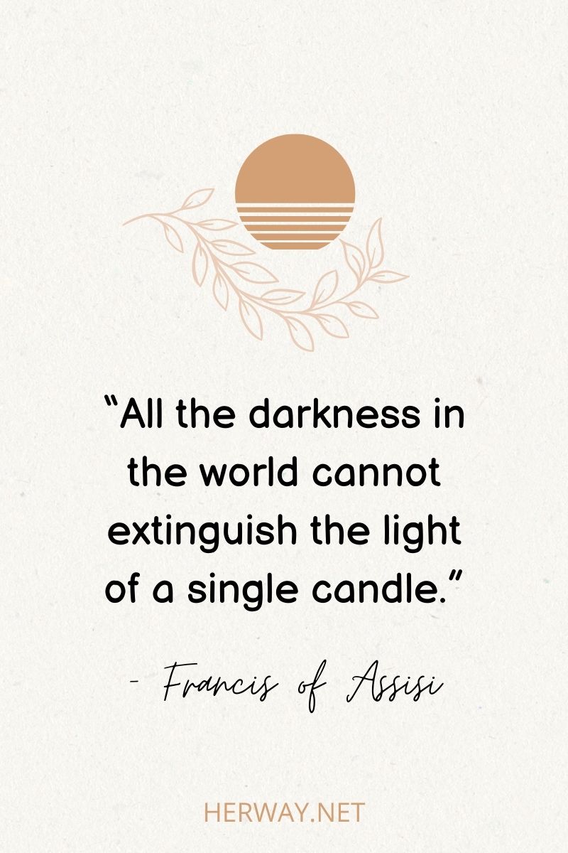 “All the darkness in the world cannot extinguish the light of a single candle.”