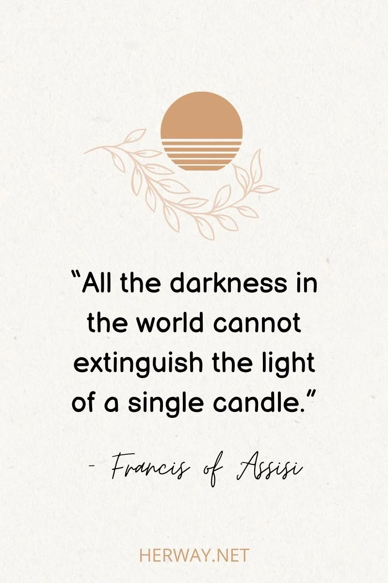 “All the darkness in the world cannot extinguish the light of a single candle.”