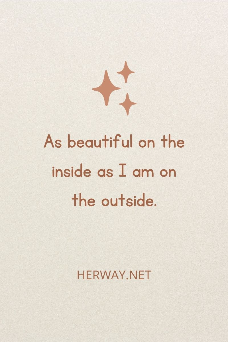 As beautiful on the inside as I am on the outside.