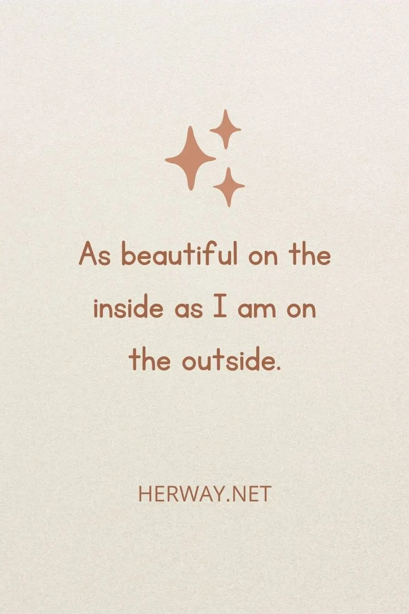 As beautiful on the inside as I am on the outside.