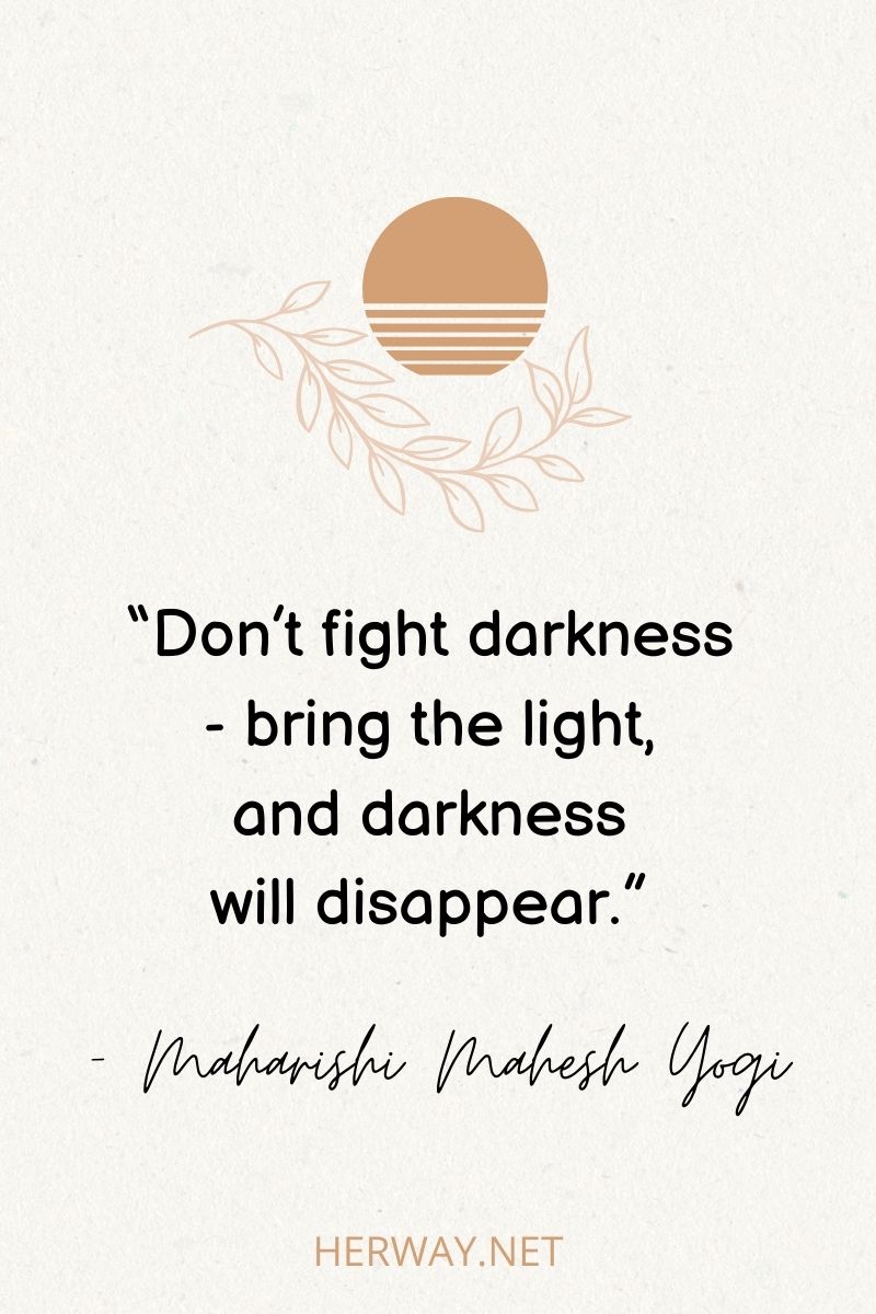 “Don’t fight darkness - bring the light, and darkness will disappear.”