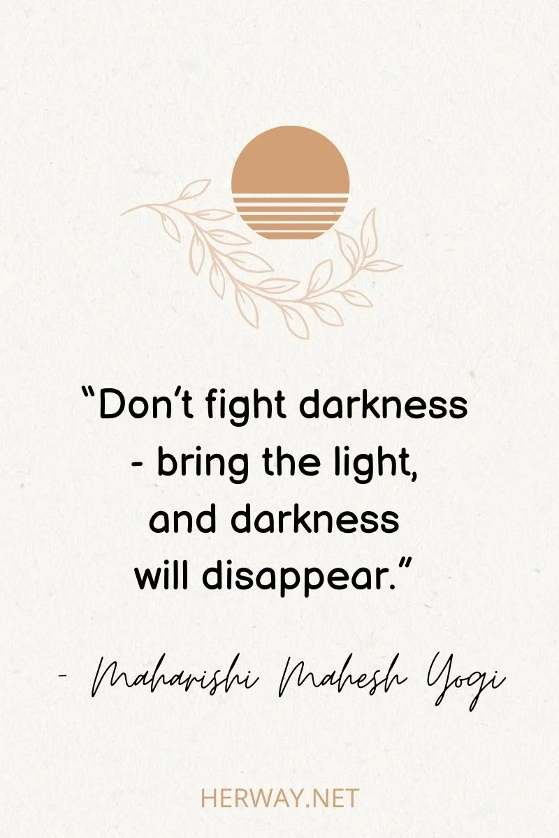 “Don’t fight darkness - bring the light, and darkness will disappear.”