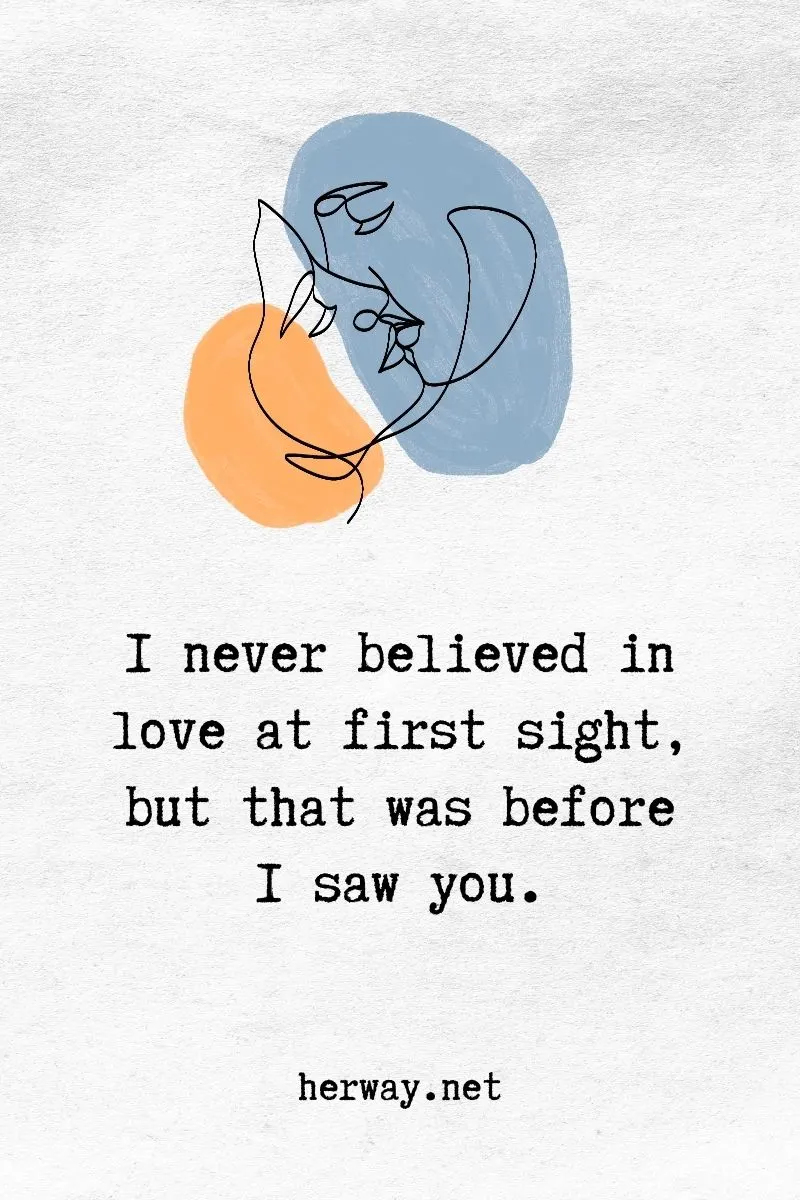 I never believed in love at first sight, but that was before I saw you.