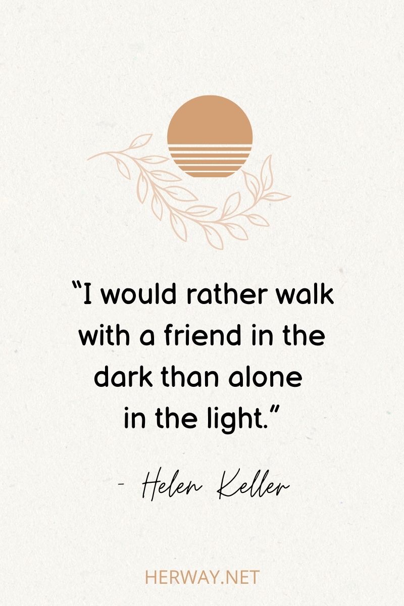 “I would rather walk with a friend in the dark than alone in the light.”