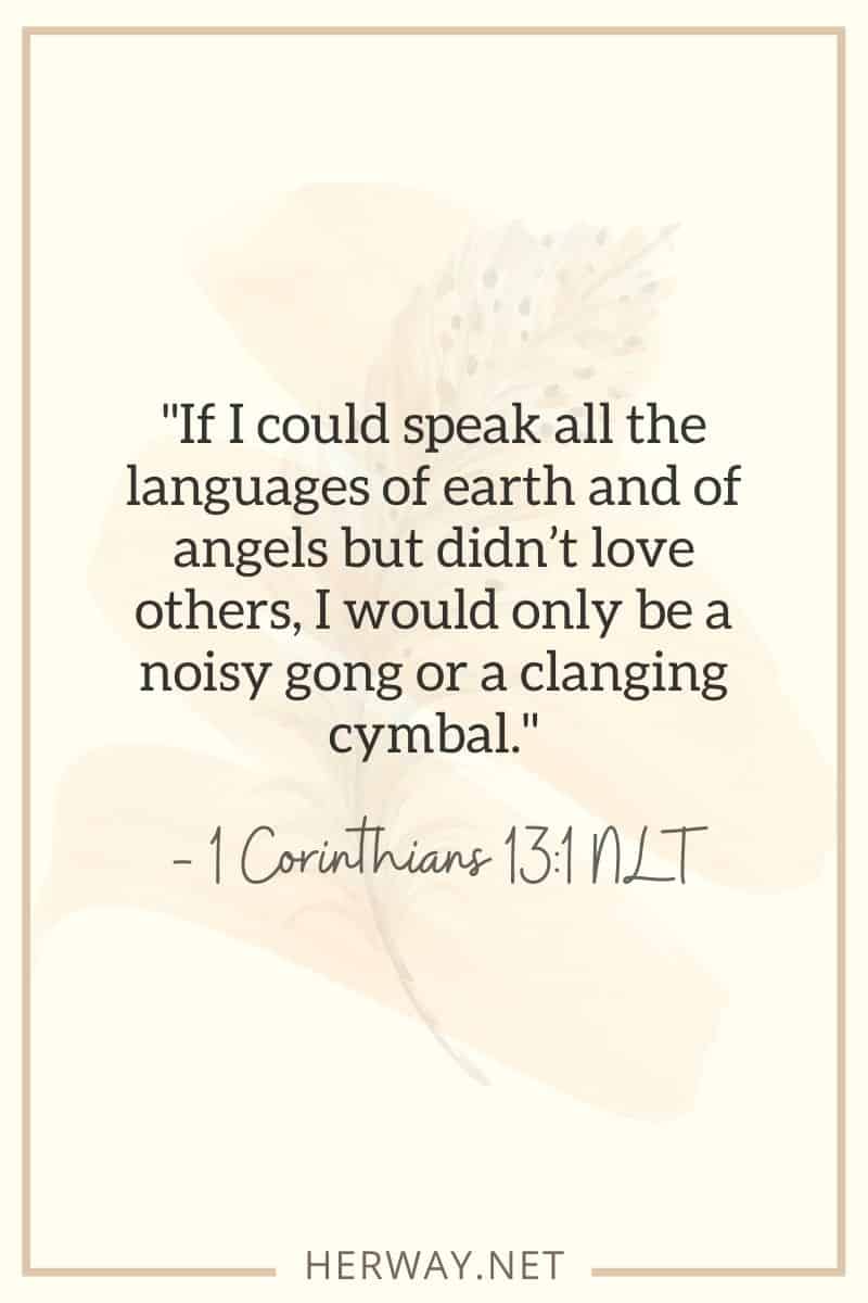 Se potessi parlare tutte le lingue della terra e degli angeli, ma non amassi gli altri, sarei solo un gong rumoroso o un cembalo che tintinna. - 1 Corinzi 131 NLT