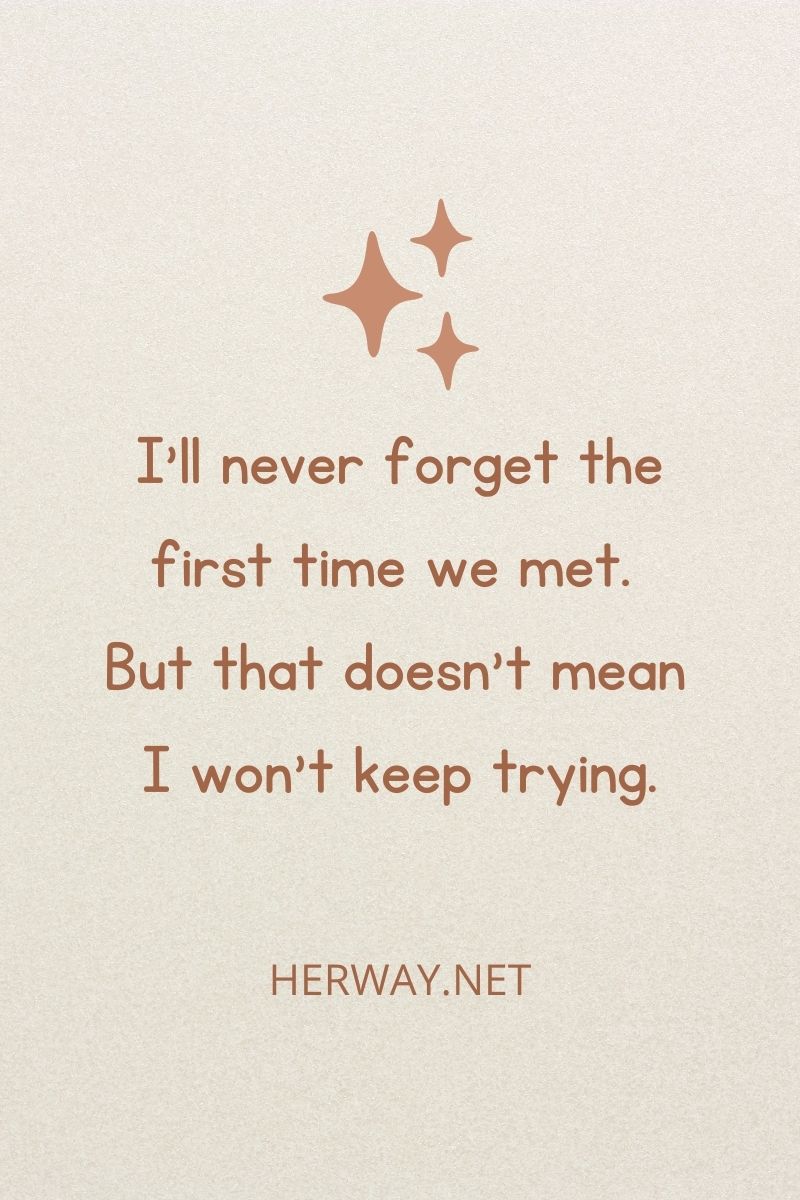 Non dimenticherò mai la prima volta che ci siamo incontrati. Ma questo non significa che non continuerò a provarci.