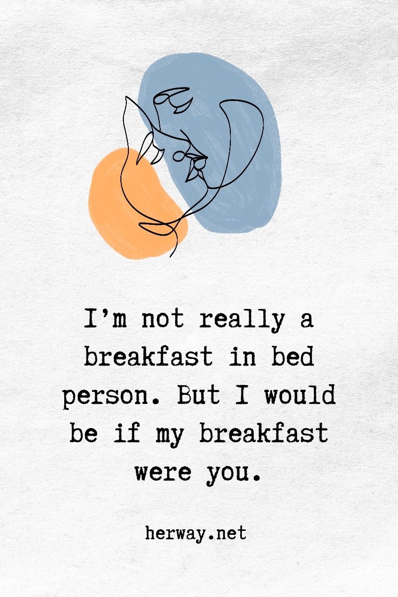 Non sono una persona che fa colazione a letto. Ma lo sarei se la mia colazione fossi tu.
