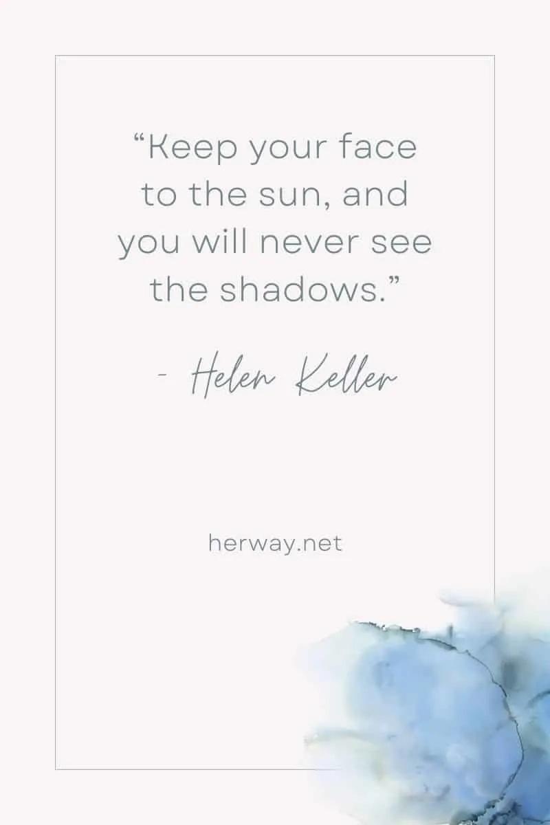 “Keep your face to the sun, and you will never see the shadows.”