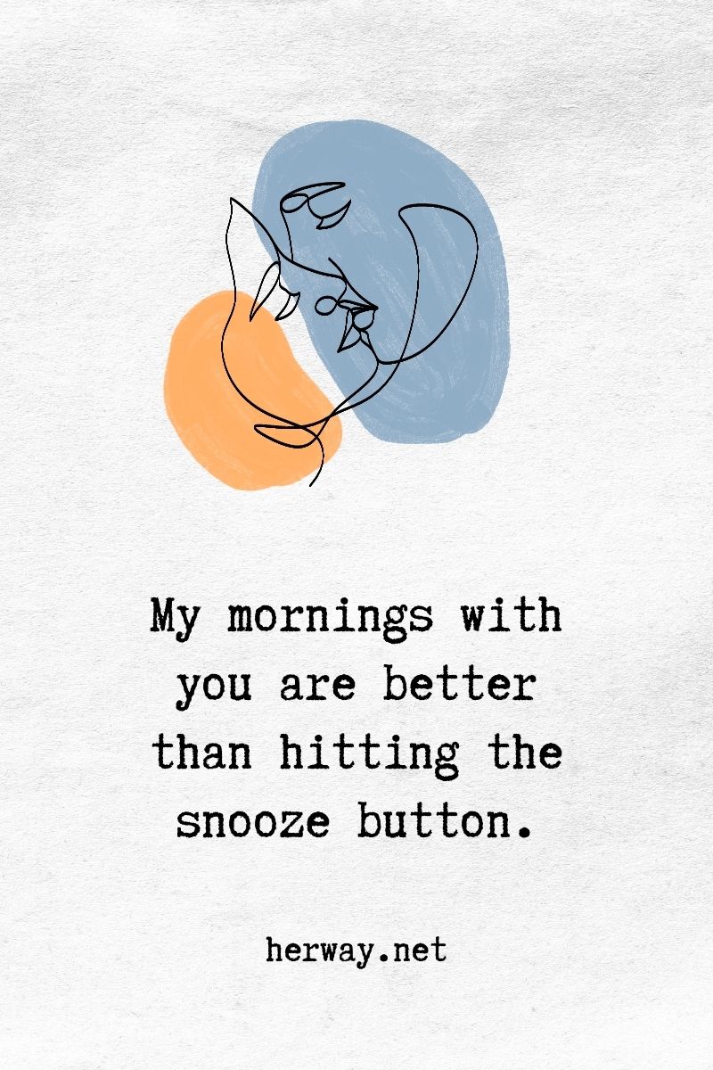 My mornings with you are better than hitting the snooze button.