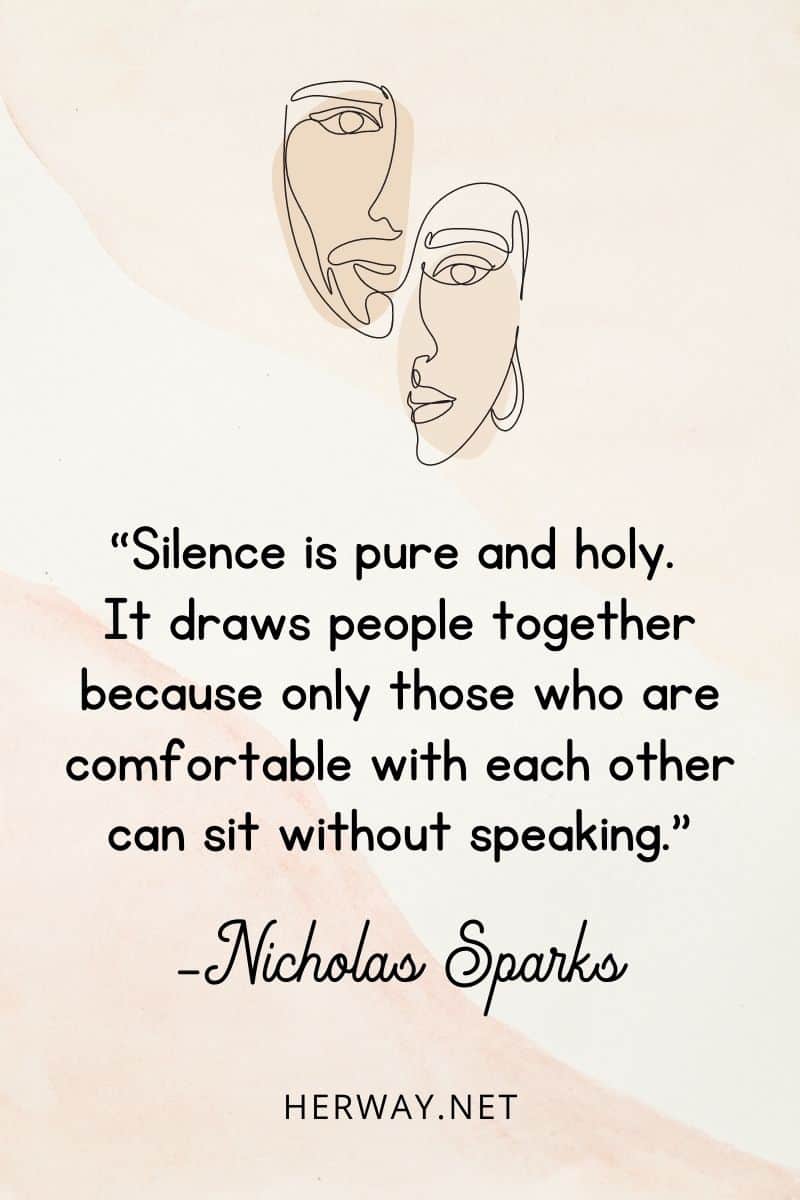 “Silence is pure and holy. It draws people together because only those who are comfortable with each other can sit without speaking.”