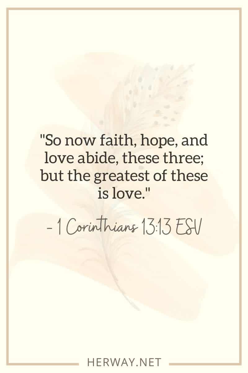 Così ora rimangono la fede, la speranza e l'amore, questi tre; ma il più grande di questi è l'amore. - 1 Corinzi 1313 ESV