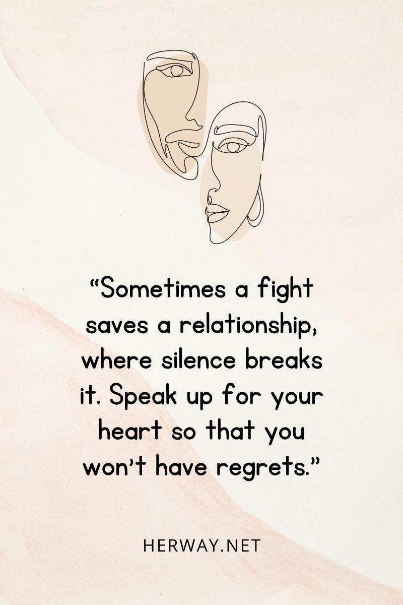 “Sometimes a fight saves a relationship, where silence breaks it. Speak up for your heart so that you won’t have regrets.”