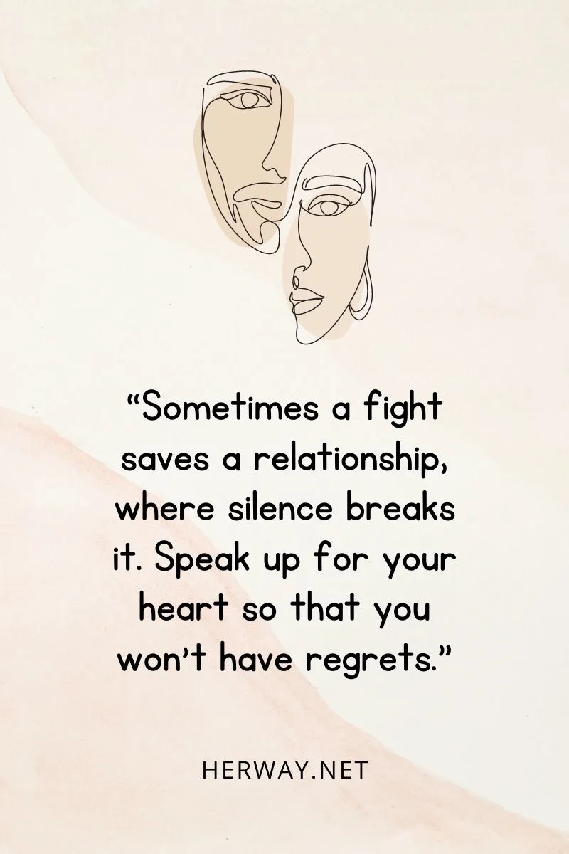 “Sometimes a fight saves a relationship, where silence breaks it. Speak up for your heart so that you won’t have regrets.”