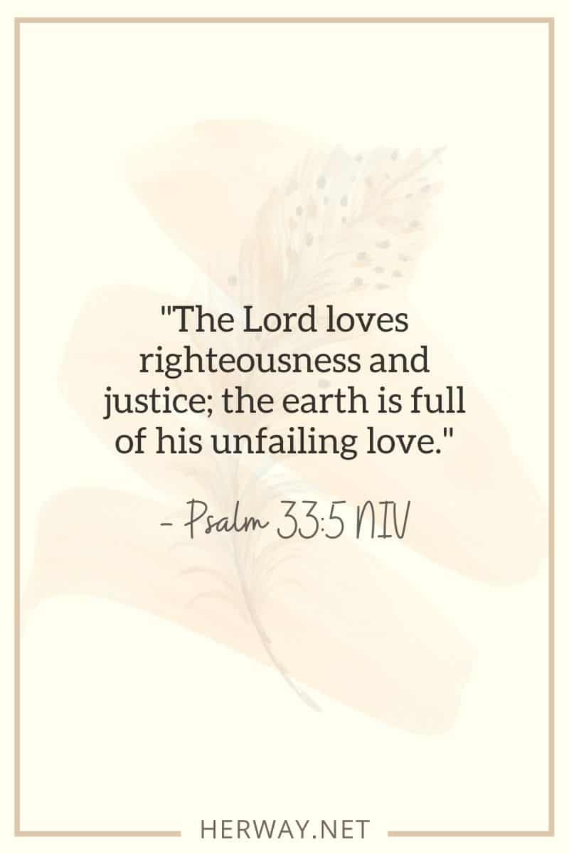 The Lord loves righteousness and justice; the earth is full of his unfailing love. — Psalm 335 NIV