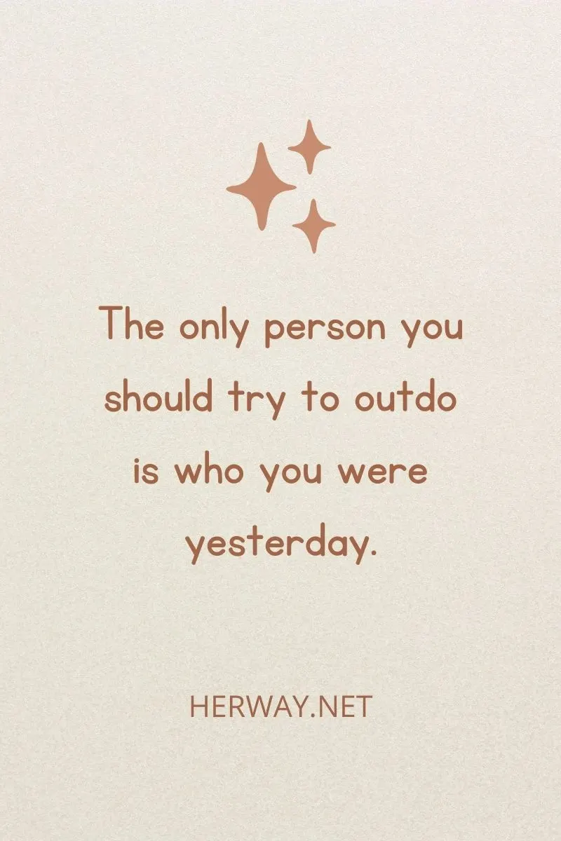 The only person you should try to outdo is who you were yesterday.