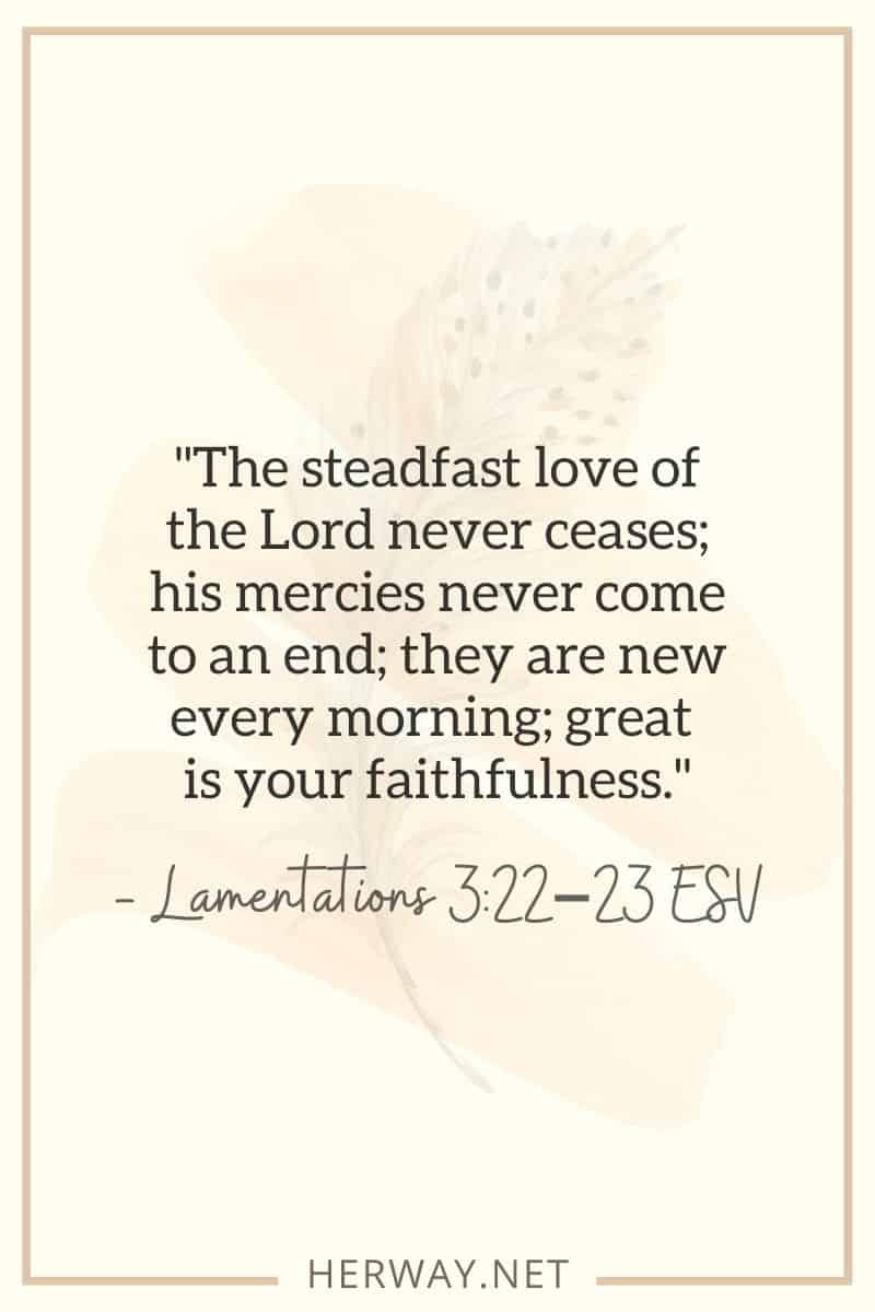_The steadfast love of the Lord never ceases; his mercies never come to an end; they are new every morning; great is your faithfulness._