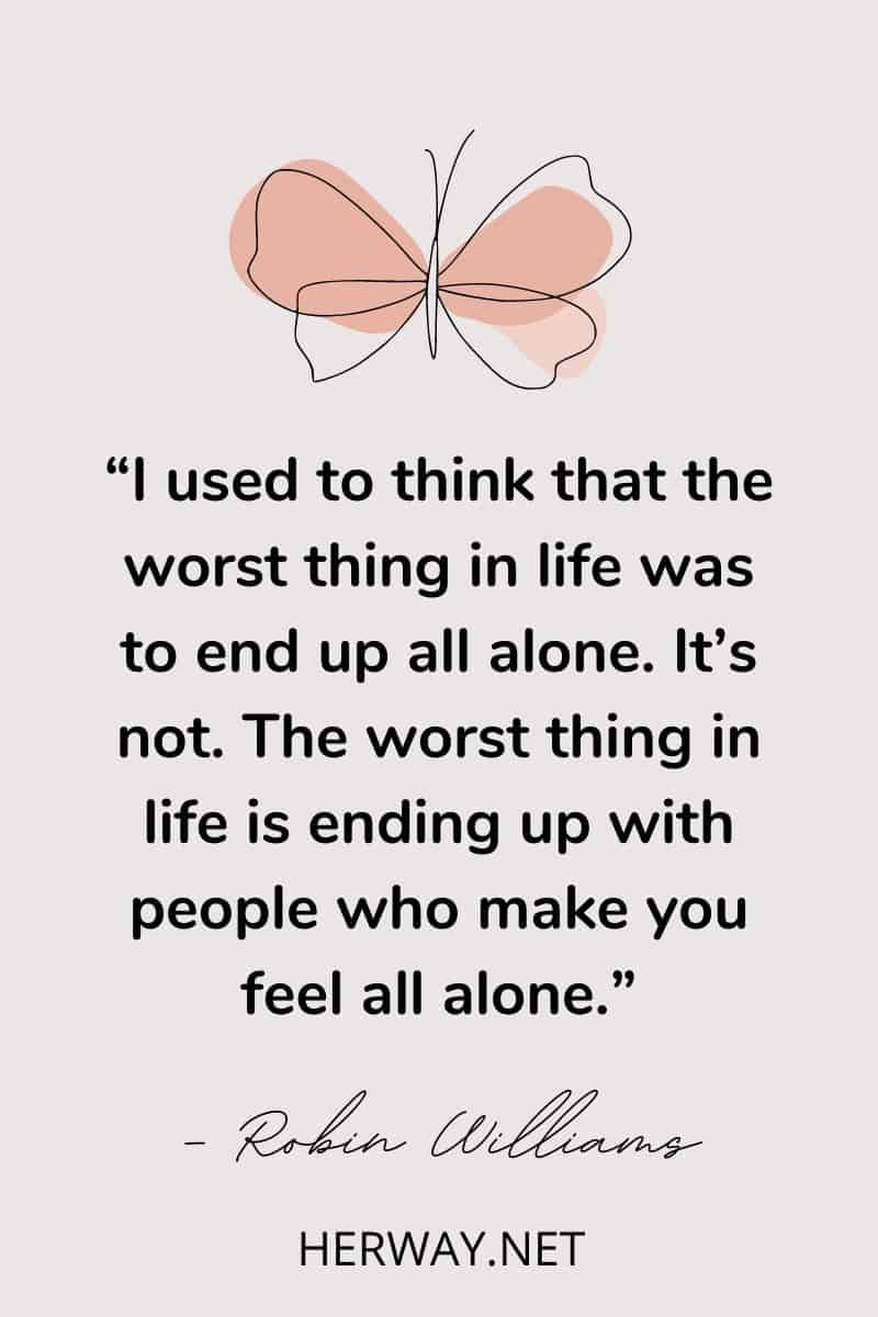 The worst thing in life is ending up with people who make you feel all alone