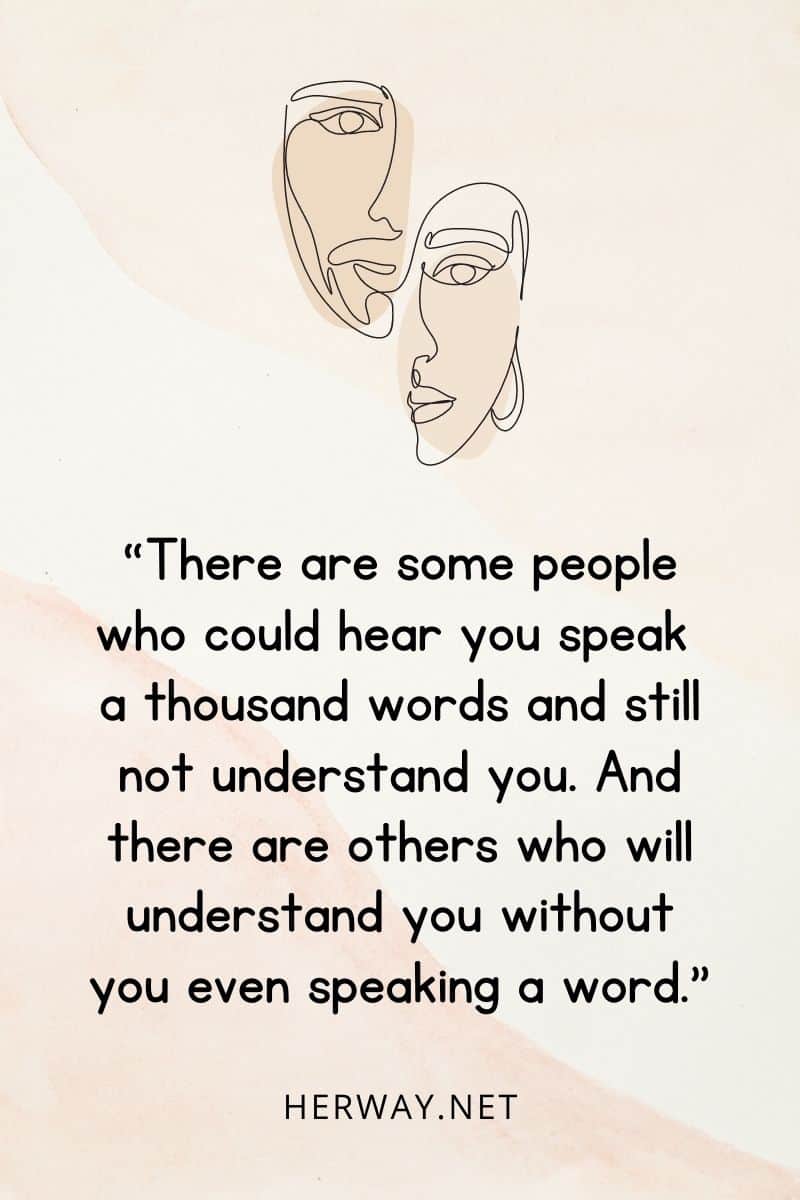 “There are some people who could hear you speak a thousand words and still not understand you. And there are others who will understand you without you even speaking a word.”