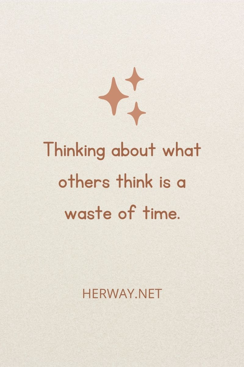 Thinking about what others think is a waste of time.