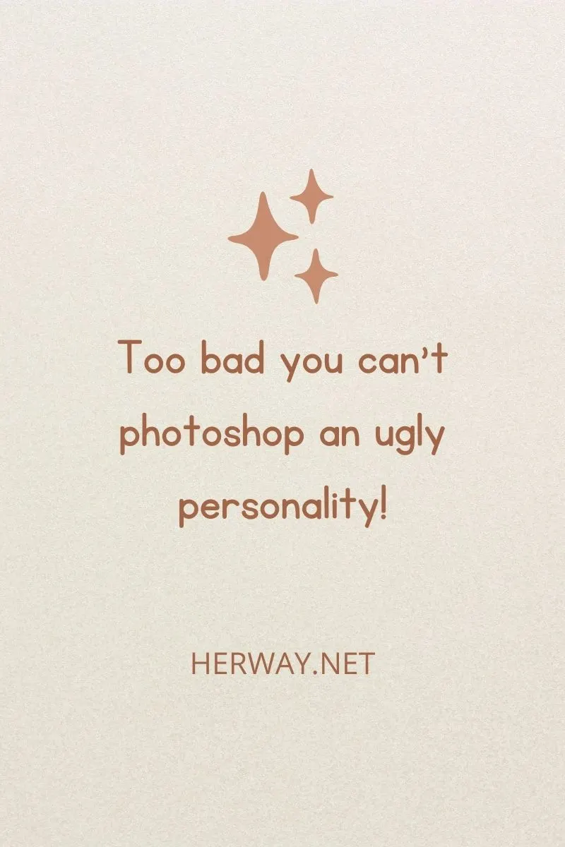 Too bad you can’t photoshop an ugly personality!
