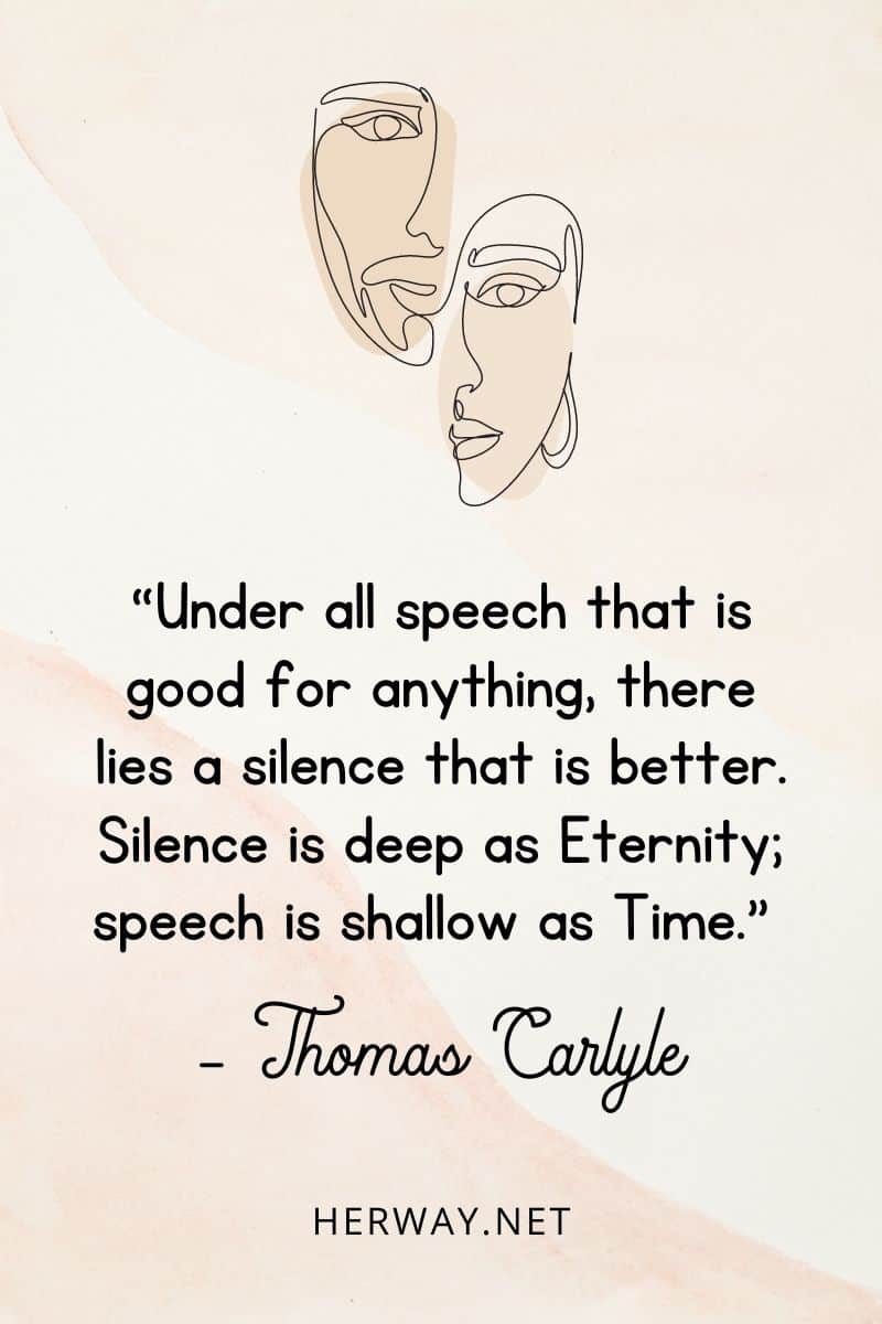 “Under all speech that is good for anything, there lies a silence that is better. Silence is deep as Eternity; speech is shallow as Time.”