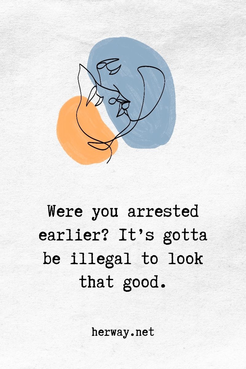Were you arrested earlier_ It’s gotta be illegal to look that good.