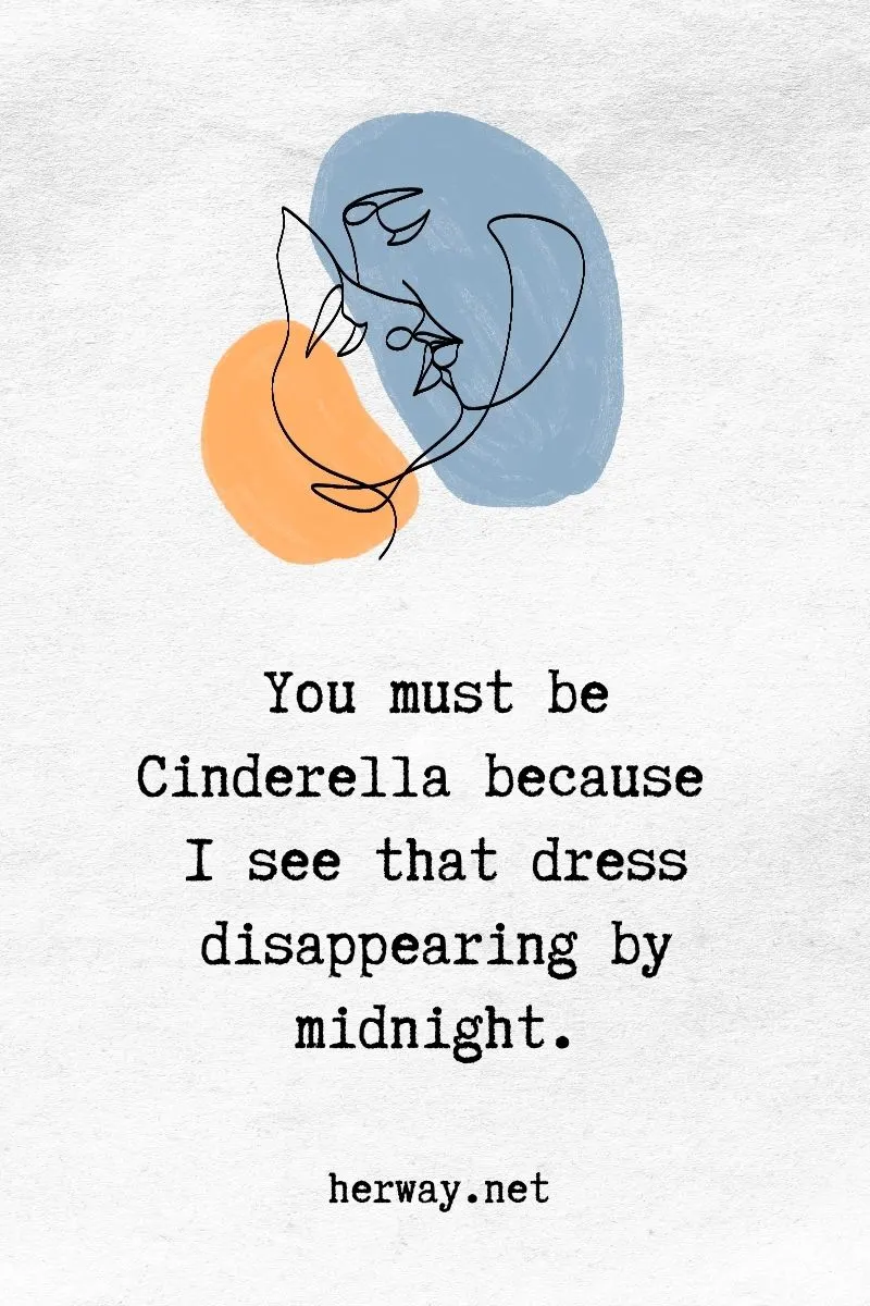 You must be Cinderella because I see that dress disappearing by midnight.