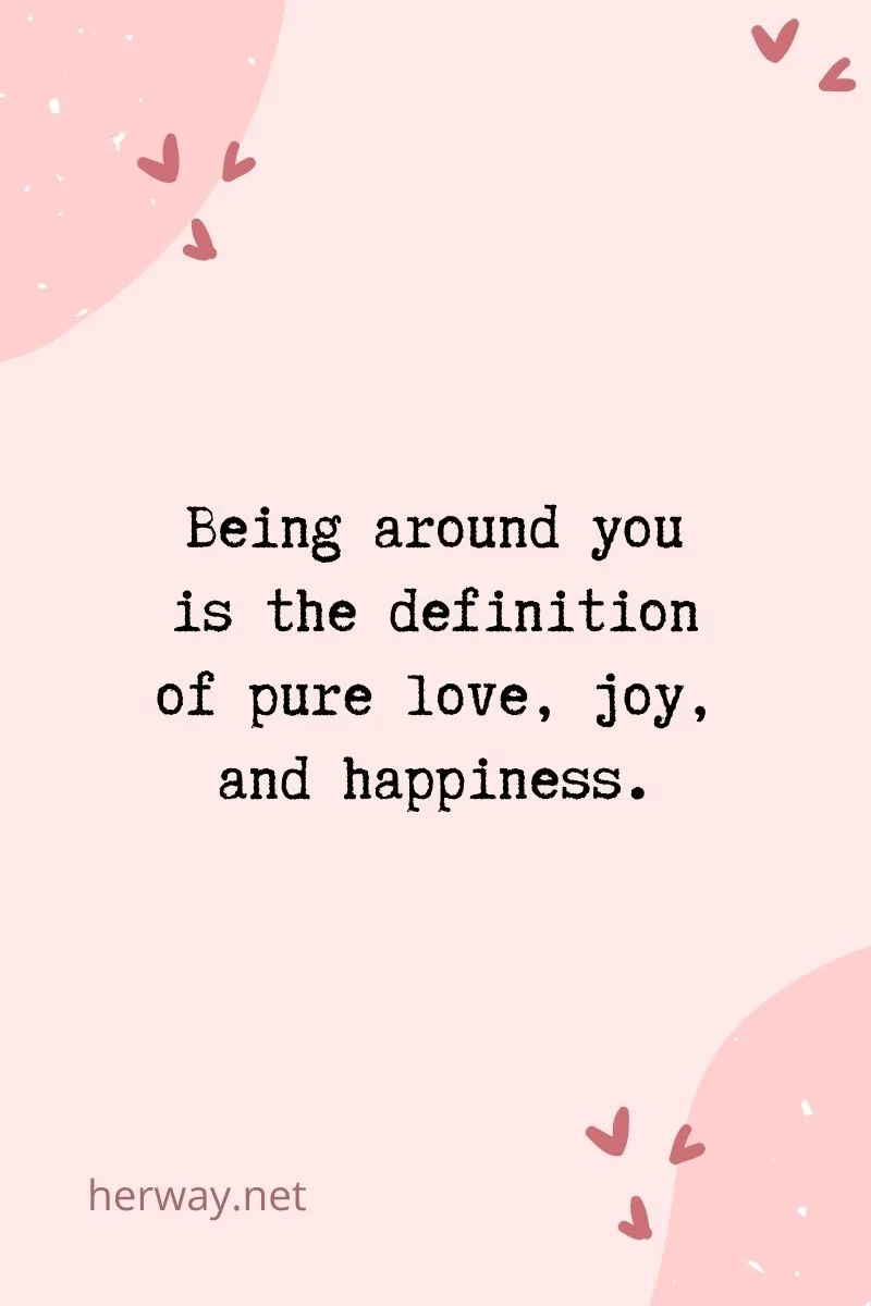 Being around you is the definition of pure love, joy, and happiness.