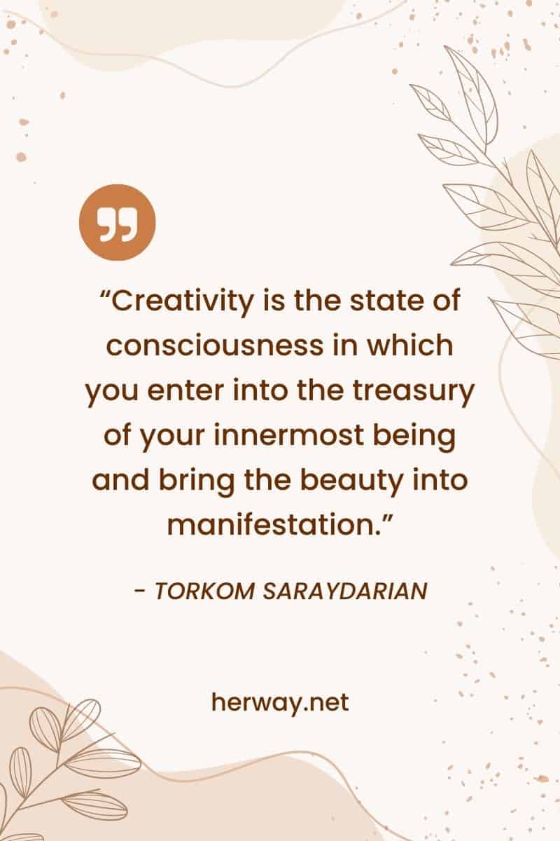 "La creatività è lo stato di coscienza in cui si entra nel tesoro del proprio essere più profondo e si porta la bellezza in manifestazione".