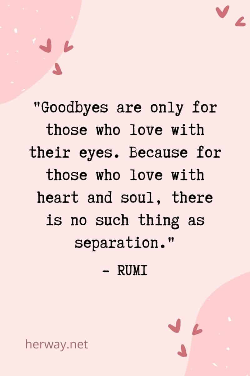Goodbyes are only for those who love with their eyes. Because for those who love with heart and soul, there is no such thing as separation.
