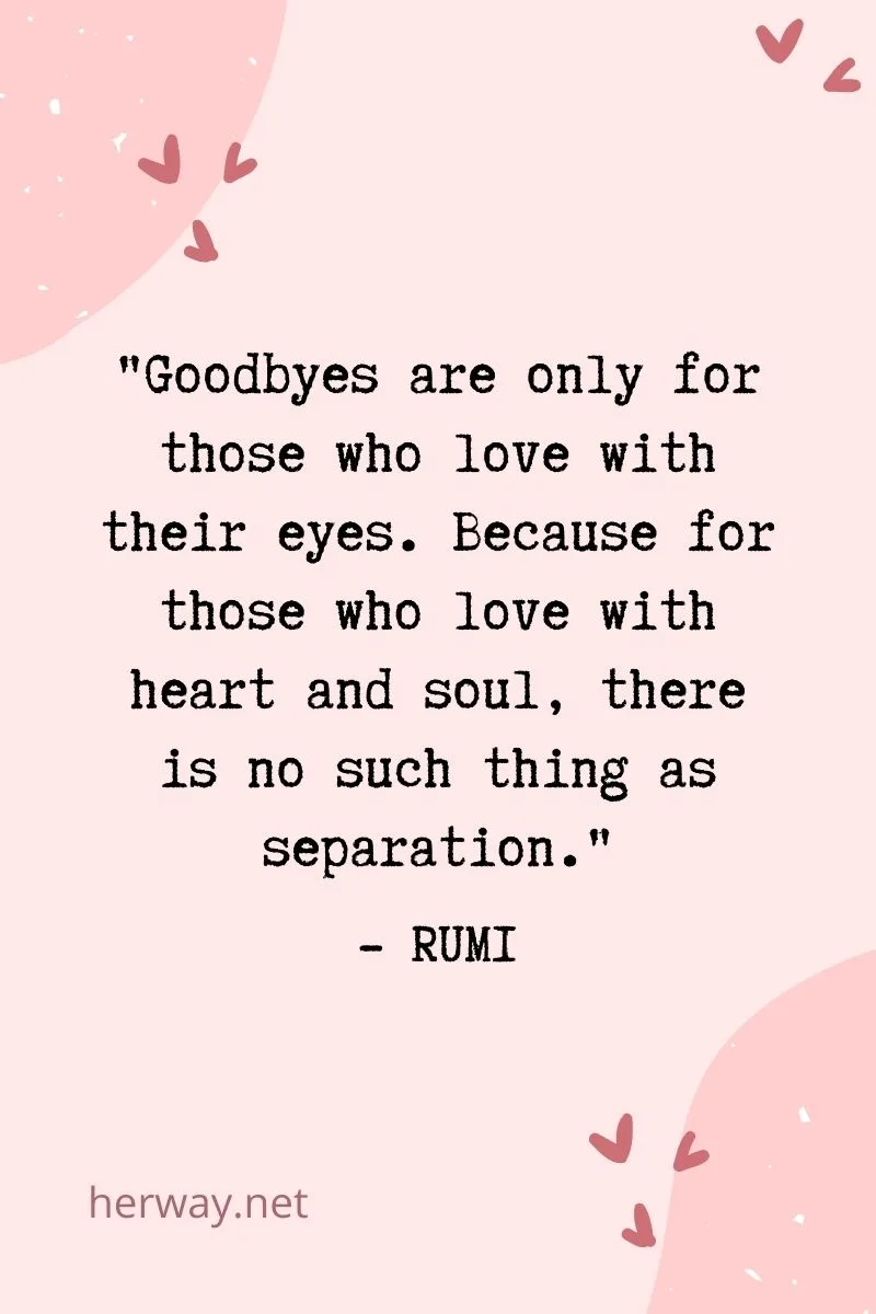 Goodbyes are only for those who love with their eyes. Because for those who love with heart and soul, there is no such thing as separation.