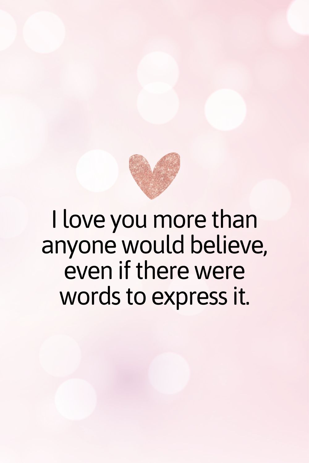 I love you more than anyone would believe, even if there were words to express it.