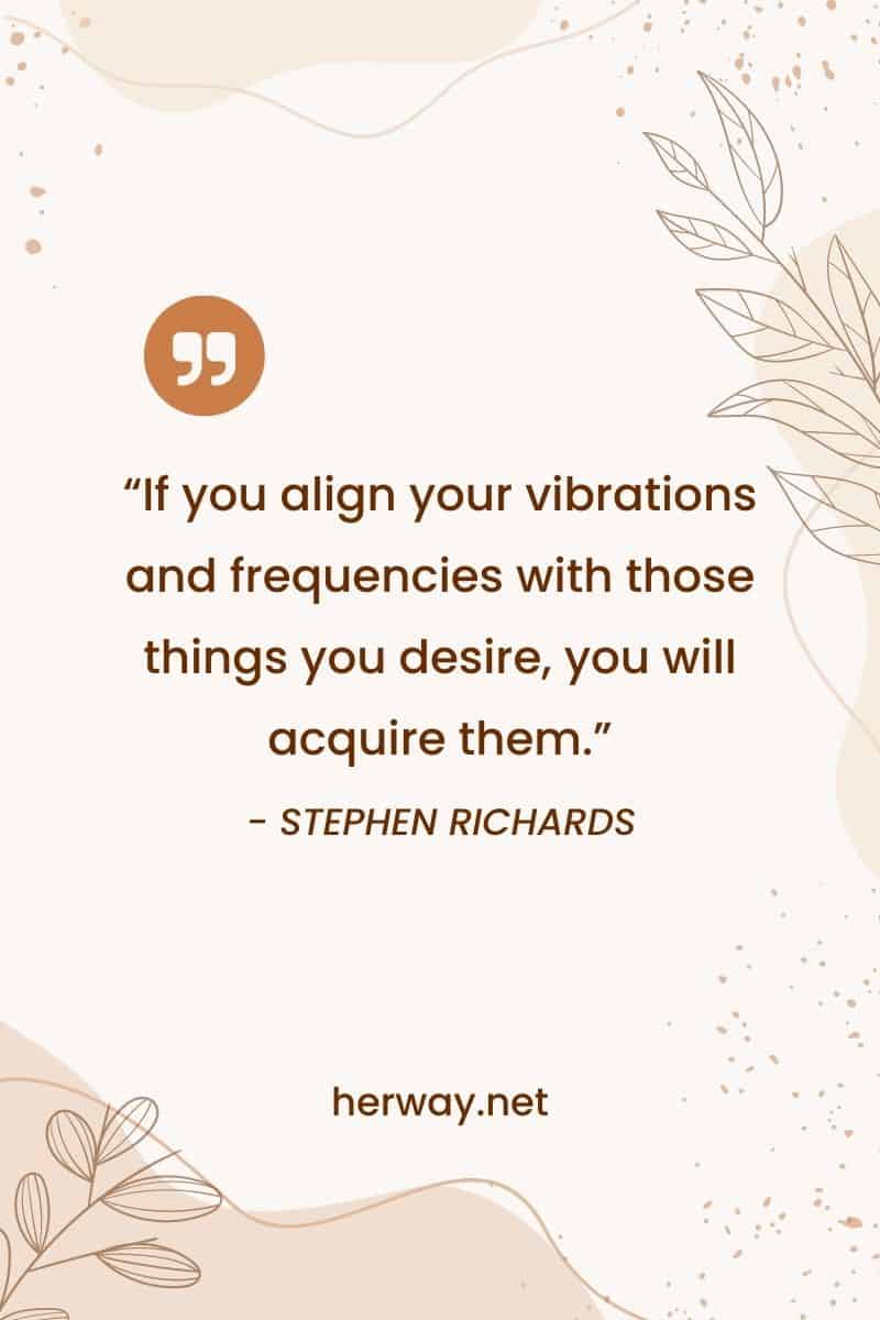 “If you align your vibrations and frequencies with those things you desire, you will acquire them.”
