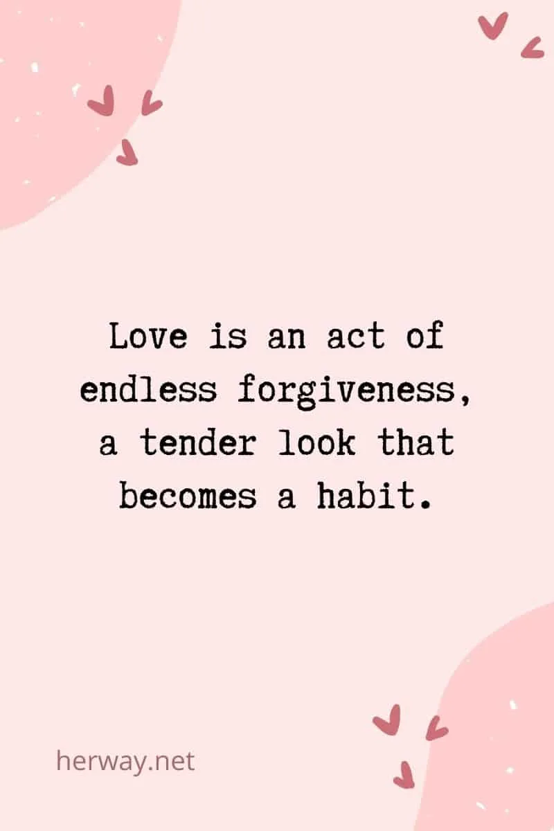 Love is an act of endless forgiveness, a tender look that becomes a habit.