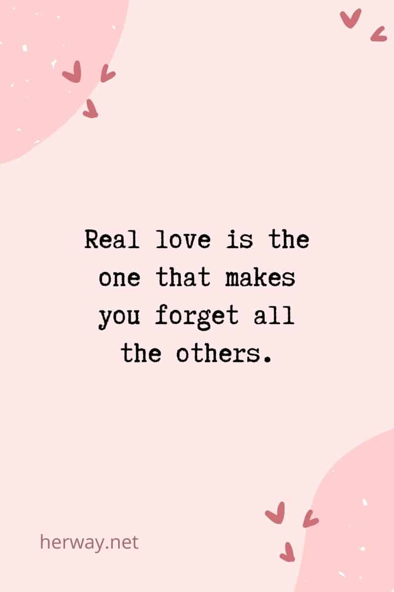 Real love is the one that makes you forget all the others.