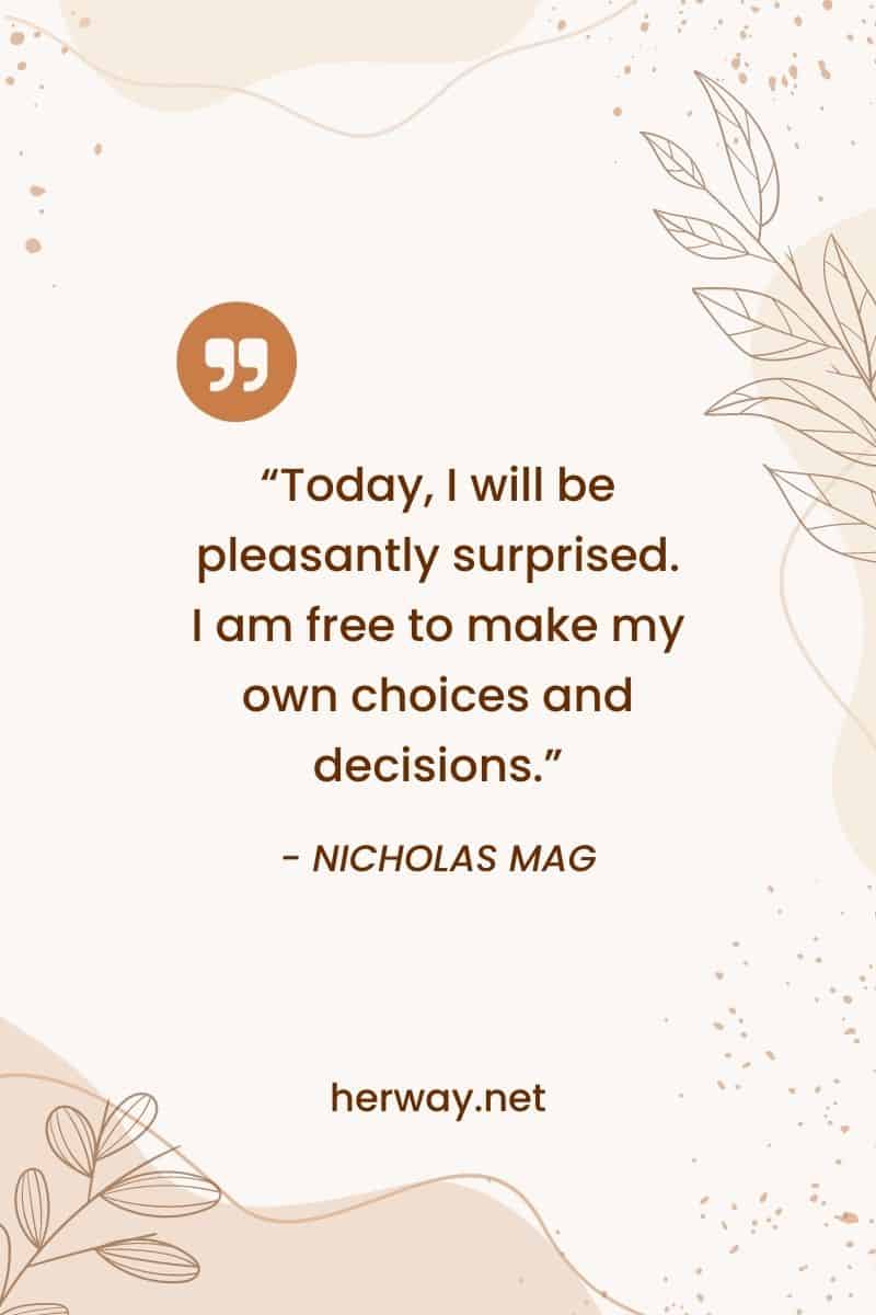 “Today, I will be pleasantly surprised. I am free to make my own choices and decisions.”