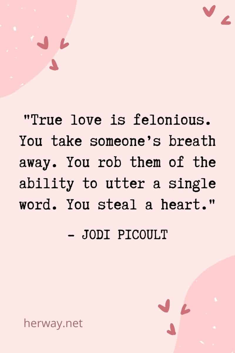 True love is felonious. You take someone’s breath away. You rob them of the ability to utter a single word. You steal a heart.