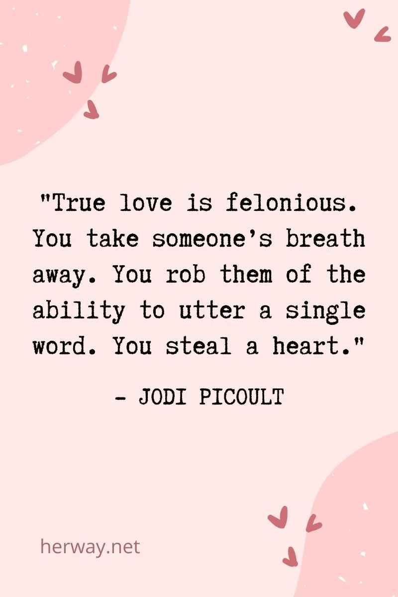 True love is felonious. You take someone’s breath away. You rob them of the ability to utter a single word. You steal a heart.
