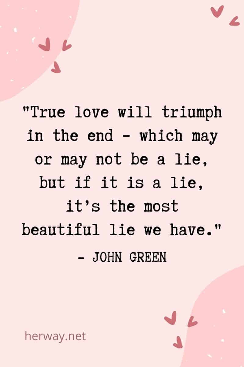 True love will triumph in the end – which may or may not be a lie, but if it is a lie, it’s the most beautiful lie we have.