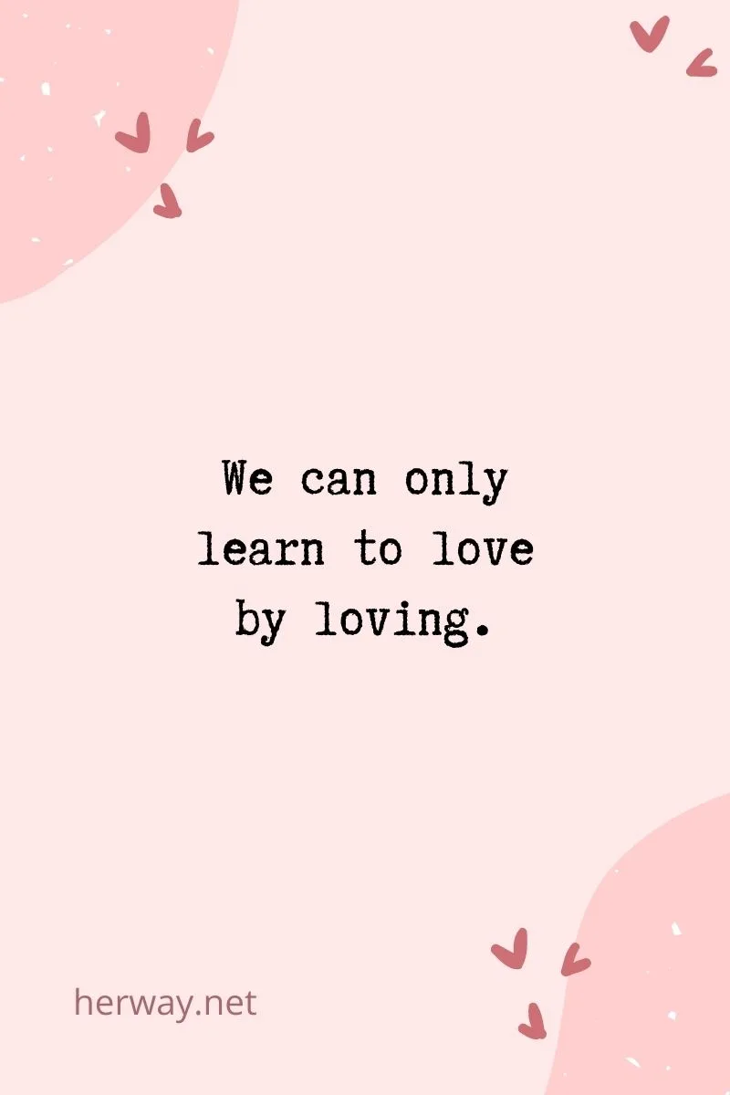 We can only learn to love by loving.