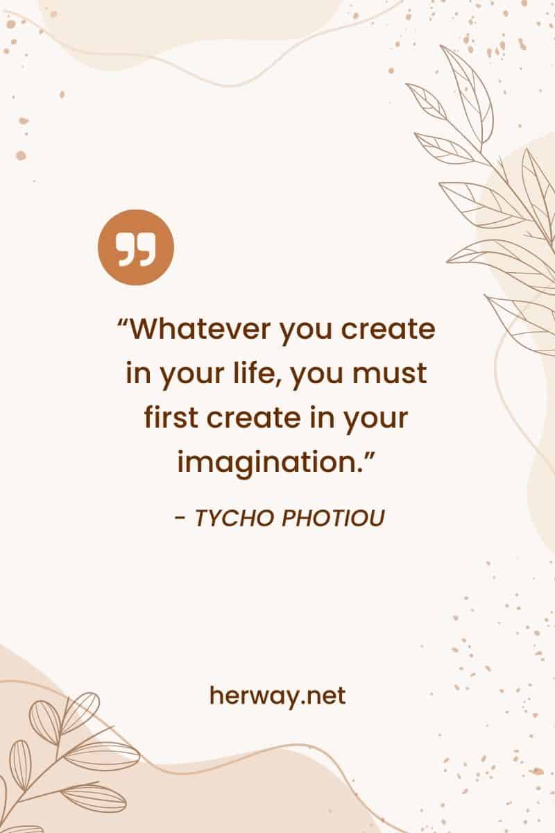 "Qualsiasi cosa creiate nella vostra vita, dovete prima crearla nella vostra immaginazione".