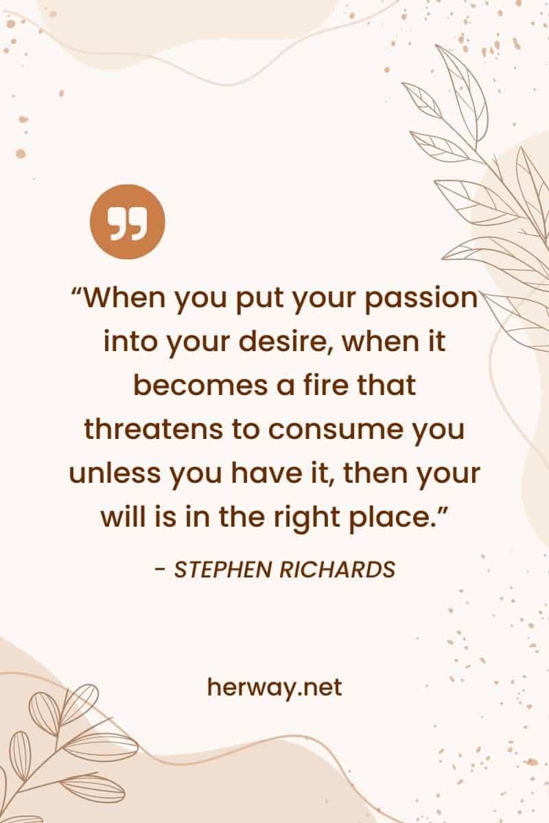 "Quando metti la tua passione nel tuo desiderio, quando diventa un fuoco che minaccia di consumarti se non lo hai, allora la tua volontà è nel posto giusto".