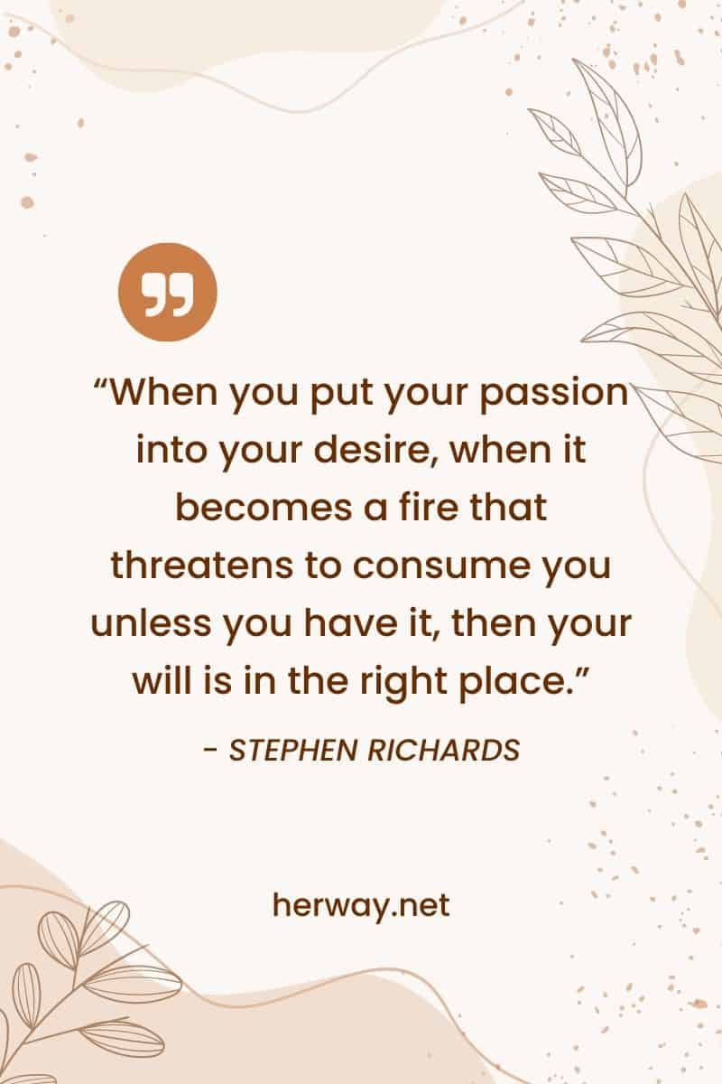 "Cuando pones tu pasión en tu deseo, cuando se convierte en un fuego que amenaza con consumirte a menos que lo tengas, entonces tu voluntad está en el lugar correcto".