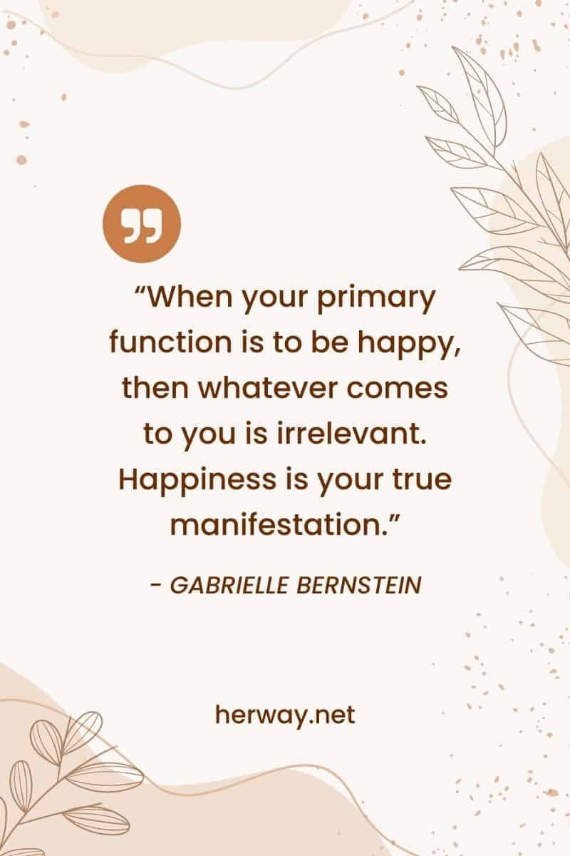 "Cuando tu función principal es ser feliz, lo que venga a ti es irrelevante. La felicidad es tu verdadera manifestación".