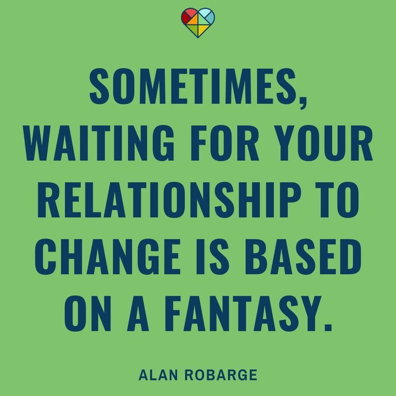 You’re waiting for someone to change who clearly won’t