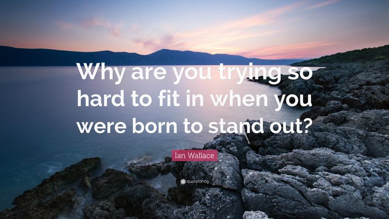 “Why are you trying so hard to fit in when you were born to stand out?”