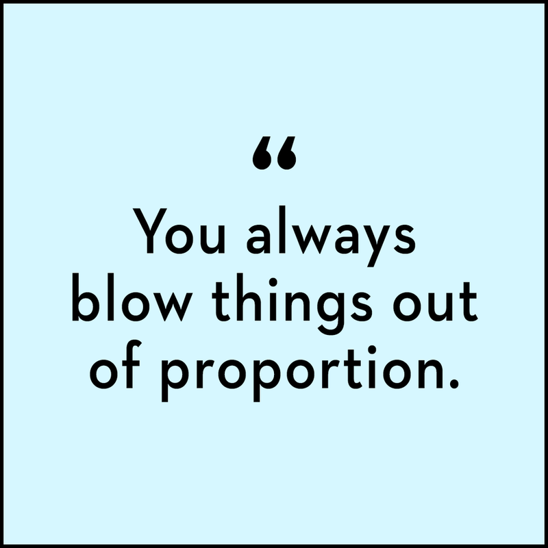 You always make a big deal out of nothing.